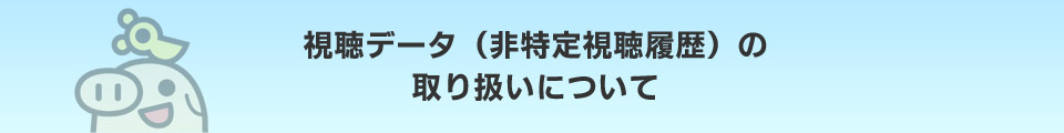 視聴データ（非特定視聴履歴）の取り扱いについて