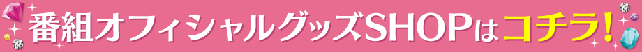 番組オフィシャルグッズSHOPはコチラ！