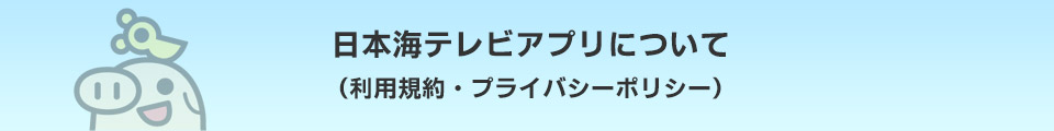 日本海テレビアプリについて（利用規約・プライバシーポリシー）