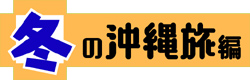 冬の沖縄旅 編